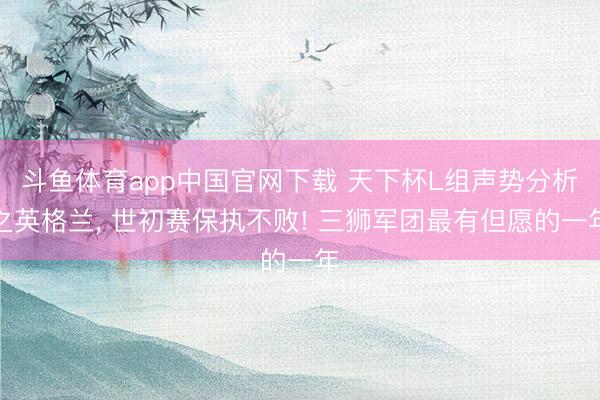斗鱼体育app中国官网下载 天下杯L组声势分析之英格兰， 世初赛保执不败! 三狮军团最有但愿的一年