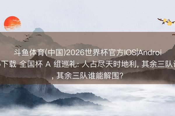 斗鱼体育(中国)2026世界杯官方IOS|Android手机app下载 全国杯 A 组巡礼: 人占尽天时地利， 其余三队谁能解围?