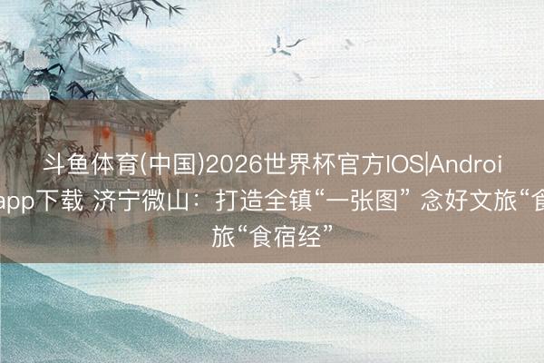 斗鱼体育(中国)2026世界杯官方IOS|Android手机app下载 济宁微山：打造全镇“一张图” 念好文旅“食宿经”