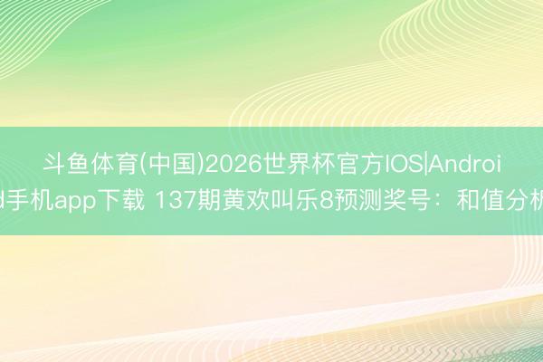 斗鱼体育(中国)2026世界杯官方IOS|Android手机app下载 137期黄欢叫乐8预测奖号：和值分析
