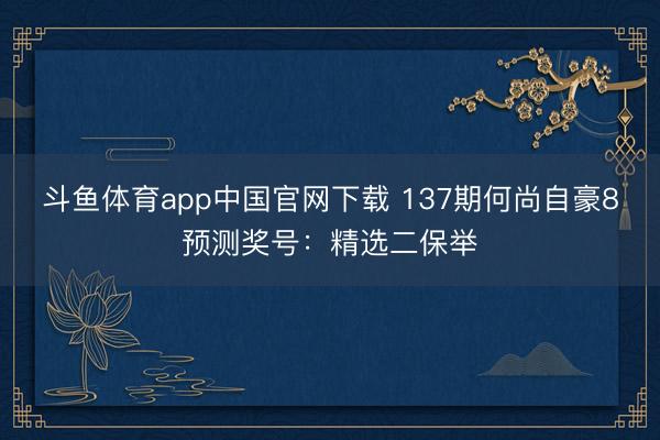 斗鱼体育app中国官网下载 137期何尚自豪8预测奖号：精选二保举