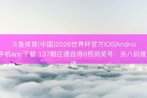 斗鱼体育(中国)2026世界杯官方IOS|Android手机app下载 137期庄德自得8预测奖号：杀八码推选