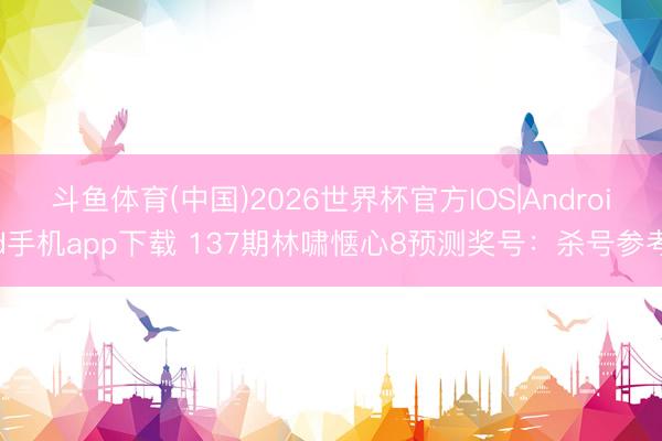 斗鱼体育(中国)2026世界杯官方IOS|Android手机app下载 137期林啸惬心8预测奖号：杀号参考