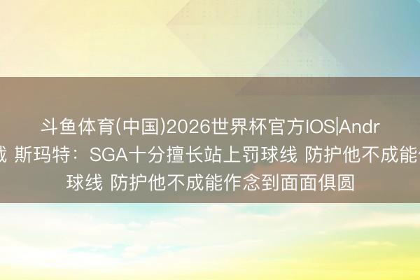 斗鱼体育(中国)2026世界杯官方IOS|Android手机app下载 斯玛特：SGA十分擅长站上罚球线 防护他不成能作念到面面俱圆
