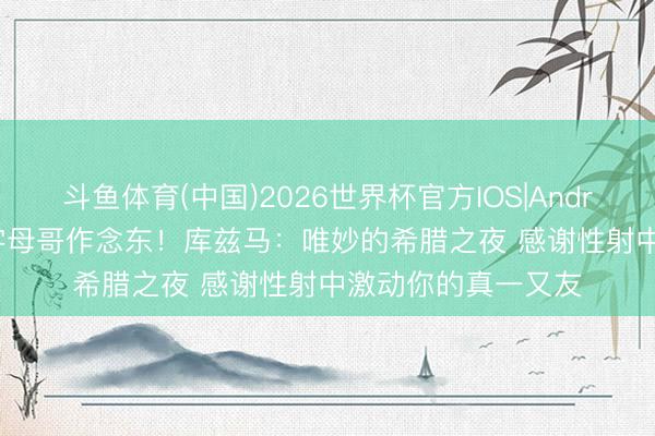 斗鱼体育(中国)2026世界杯官方IOS|Android手机app下载 字母哥作念东！库兹马：唯妙的希腊之夜 感谢性射中激动你的真一又友
