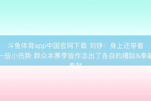 斗鱼体育app中国官网下载 刘铮：身上还带着一些小伤势 群众本赛季皆作念出了各自的糟跶&奉献