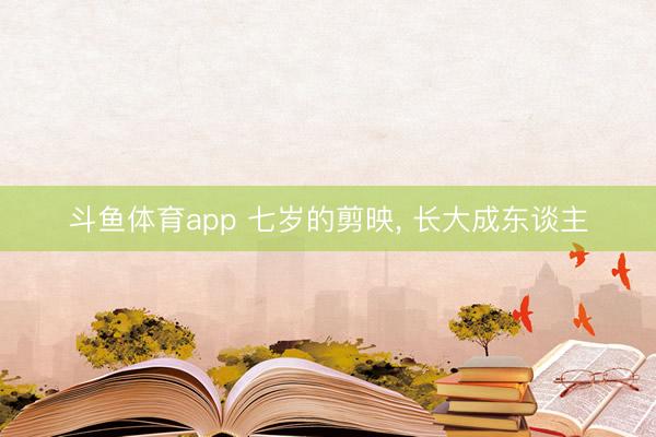 斗鱼体育app 七岁的剪映, 长大成东谈主