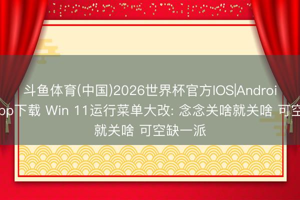 斗鱼体育(中国)2026世界杯官方IOS|Android手机app下载 Win 11运行菜单大改: 念念关啥就关啥 可空缺一派
