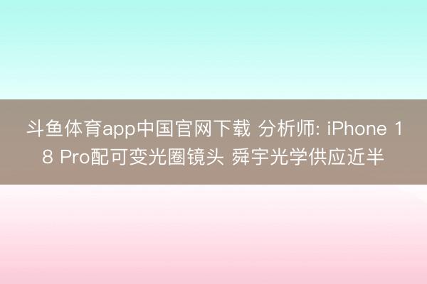 斗鱼体育app中国官网下载 分析师: iPhone 18 Pro配可变光圈镜头 舜宇光学供应近半