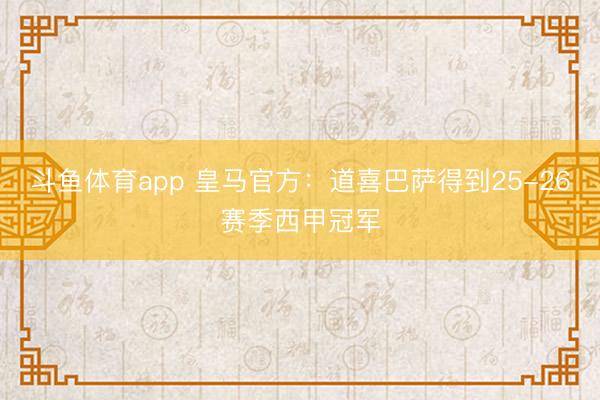 斗鱼体育app 皇马官方：道喜巴萨得到25-26赛季西甲冠军