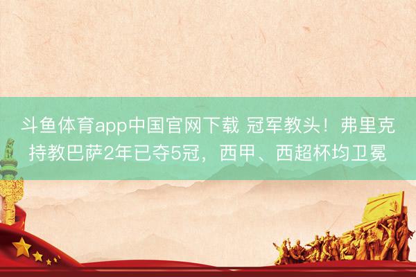 斗鱼体育app中国官网下载 冠军教头！弗里克持教巴萨2年已夺