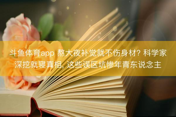 斗鱼体育app 熬大夜补觉就不伤身材? 科学家深挖就寝真相， 这些误区坑惨年青东说念主