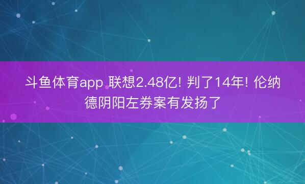 斗鱼体育app 联想2.48亿! 判了14年! 伦纳德阴阳左券案有发扬了