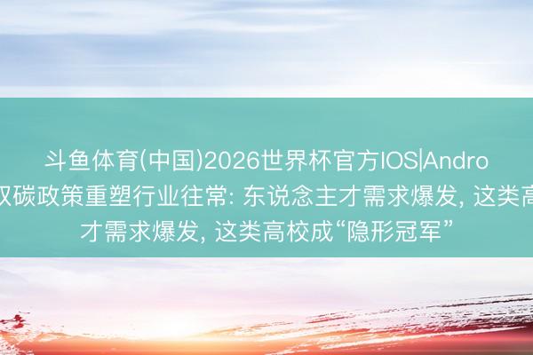 斗鱼体育(中国)2026世界杯官方IOS|Android手机app下载 双碳政策重塑行业往常: 东说念主才需求爆发， 这类高校成“隐形冠军”