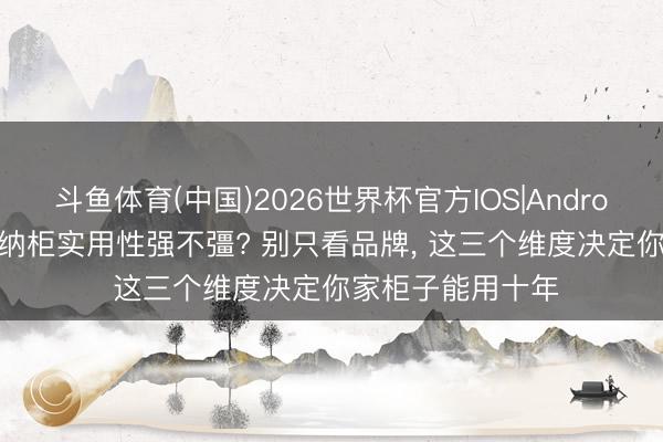 斗鱼体育(中国)2026世界杯官方IOS|Android手机app下载 纳柜实用性强不彊? 别只看品牌， 这三个维度决定你家柜子能用十年