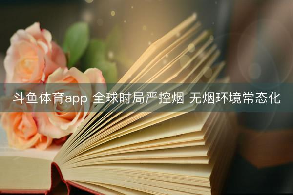 斗鱼体育app 全球时局严控烟 无烟环境常态化