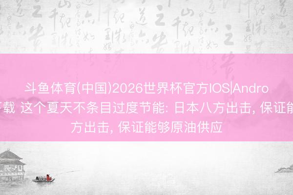 斗鱼体育(中国)2026世界杯官方IOS|Android手机app下载 这个夏天不条目过度节能: 日本八方出击， 保证能够原油供应