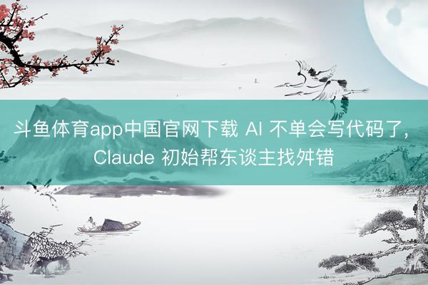 斗鱼体育app中国官网下载 AI 不单会写代码了， Claude 初始帮东谈主找舛错