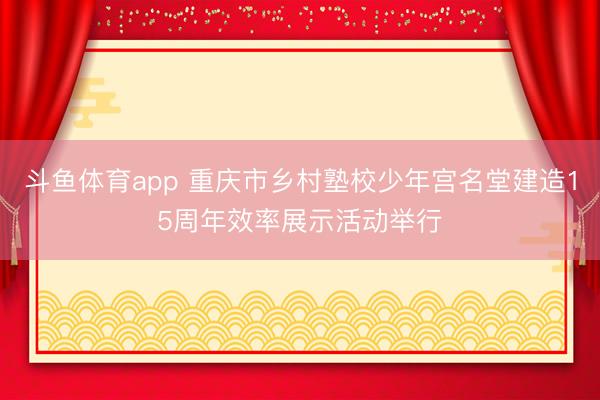 斗鱼体育app 重庆市乡村塾校少年宫名堂建造15周年效率展示活动举行