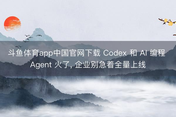 斗鱼体育app中国官网下载 Codex 和 AI 编程 Agent 火了， 企业别急着全量上线
