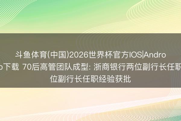 斗鱼体育(中国)2026世界杯官方IOS|Android手机app下载 70后高管团队成型: 浙商银行两位副行长任职经验获批