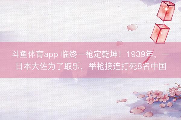 斗鱼体育app 临终一枪定乾坤！1939年，一日本大佐为了取