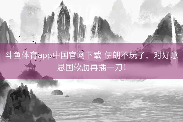 斗鱼体育app中国官网下载 伊朗不玩了，对好意思国软肋再插一刀！