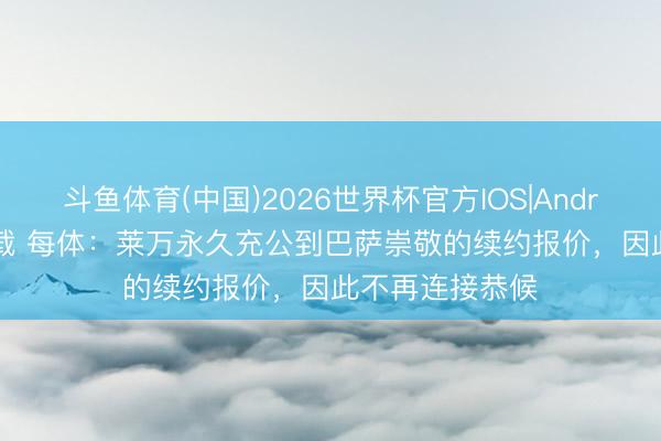 斗鱼体育(中国)2026世界杯官方IOS|Android手机app下载 每体：莱万永久充公到巴萨崇敬的续约报价，因此不再连接恭候