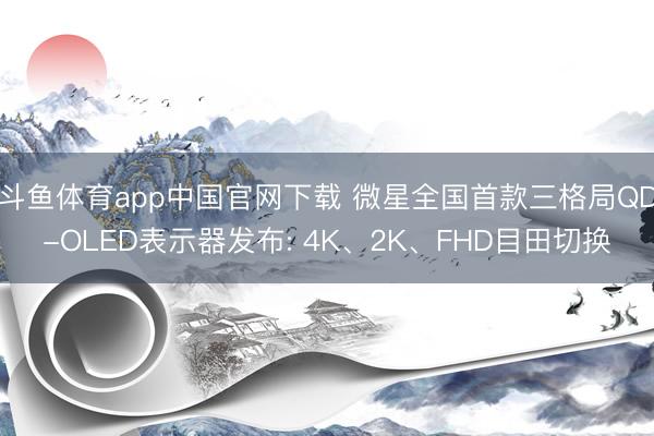 斗鱼体育app中国官网下载 微星全国首款三格局QD-OLED表示器发布: 4K、2K、FHD目田切换