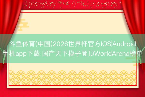 斗鱼体育(中国)2026世界杯官方IOS|Android手机app下载 国产天下模子登顶WorldArena榜单