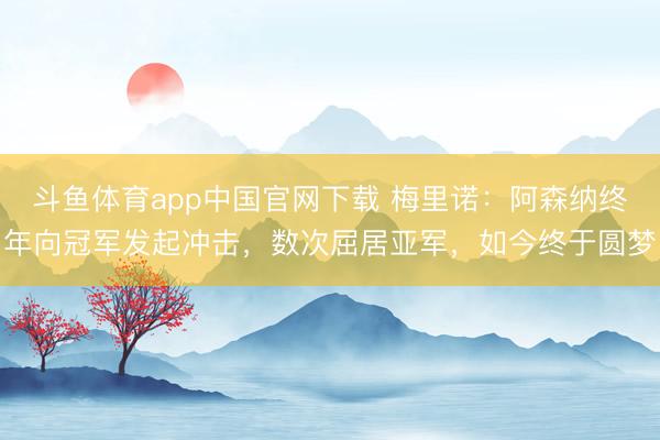 斗鱼体育app中国官网下载 梅里诺：阿森纳终年向冠军发起冲击，数次屈居亚军，如今终于圆梦