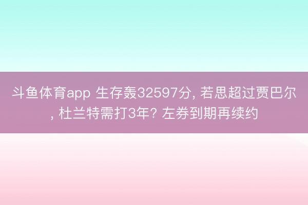 斗鱼体育app 生存轰32597分， 若思超过贾巴尔， 杜兰特需打3年? 左券到期再续约