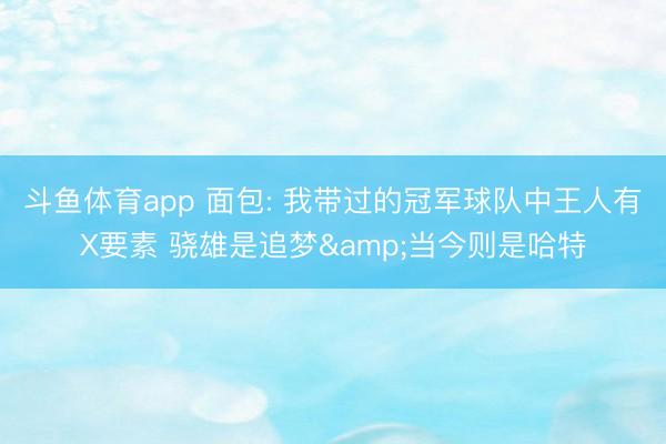 斗鱼体育app 面包: 我带过的冠军球队中王人有X要素 骁雄是追梦&当今则是哈特
