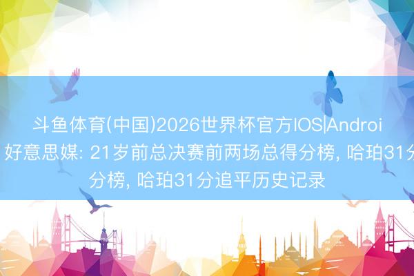 斗鱼体育(中国)2026世界杯官方IOS|Android手机app下载 好意思媒: 21岁前总决赛前两场总得分榜， 哈珀31分追平历史记录