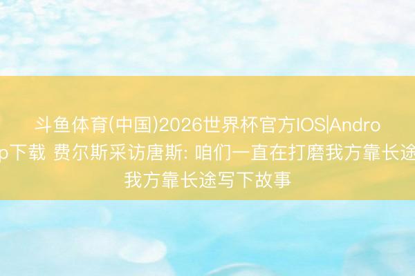 斗鱼体育(中国)2026世界杯官方IOS|Android手机app下载 费尔斯采访唐斯: 咱们一直在打磨我方靠长途写下故事