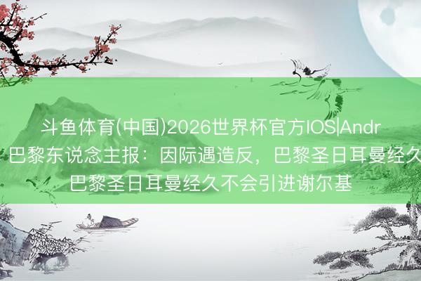 斗鱼体育(中国)2026世界杯官方IOS|Android手机
