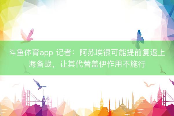 斗鱼体育app 记者：阿苏埃很可能提前复返上海备战，让其代替