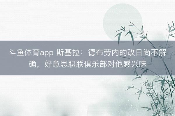 斗鱼体育app 斯基拉:德布劳内的改日尚不解确,好意思职联俱