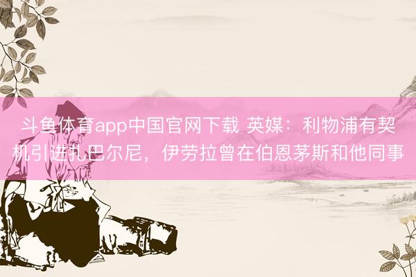 斗鱼体育app中国官网下载 英媒：利物浦有契机引进扎巴尔尼，