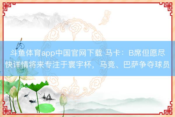 斗鱼体育app中国官网下载 马卡：B席但愿尽快详情将来专注于寰宇杯，马竞、巴萨争夺球员