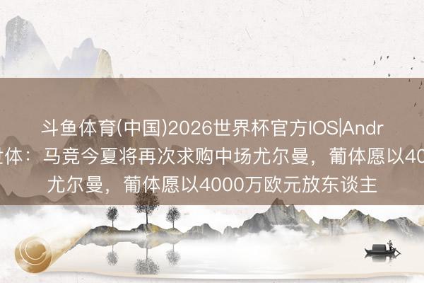 斗鱼体育(中国)2026世界杯官方IOS|Android手机