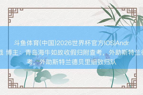 斗鱼体育(中国)2026世界杯官方IOS|Android手机app下载 博主：青岛海牛如故收假归附查考，外助斯特兰德贝里细致归队