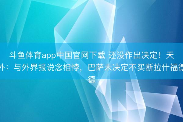 斗鱼体育app中国官网下载 还没作出决定！天外：与外界报说念相悖，巴萨未决定不买断拉什福德