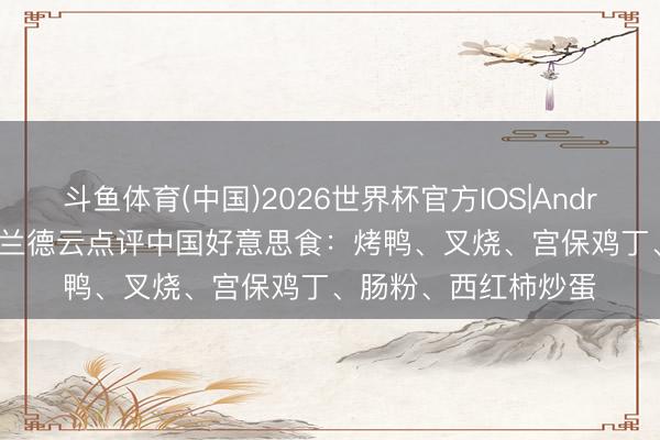 斗鱼体育(中国)2026世界杯官方IOS|Android手机app下载 哈兰德云点评中国好意思食：烤鸭、叉烧、宫保鸡丁、肠粉、西红柿炒蛋