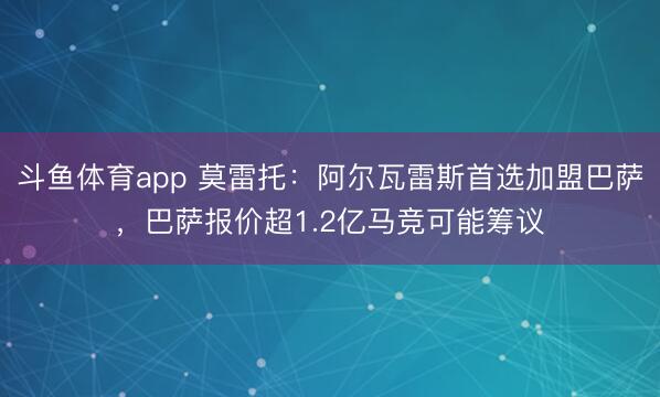 斗鱼体育app 莫雷托：阿尔瓦雷斯首选加盟巴萨，巴萨报价超1.2亿马竞可能筹议