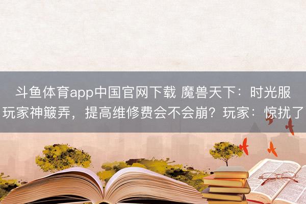 斗鱼体育app中国官网下载 魔兽天下：时光服玩家神簸弄，提高维修费会不会崩？玩家：惊扰了