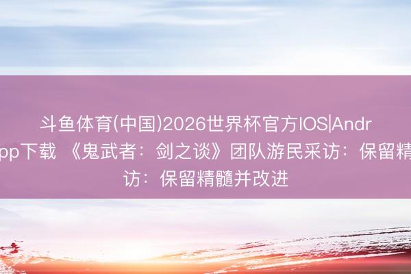 斗鱼体育(中国)2026世界杯官方IOS|Android手机app下载 《鬼武者：剑之谈》团队游民采访：保留精髓并改进