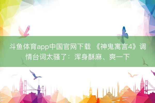 斗鱼体育app中国官网下载 《神鬼寓言4》调情台词太骚了：浑身酥麻、爽一下