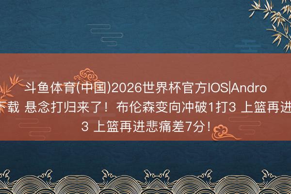 斗鱼体育(中国)2026世界杯官方IOS|Android手机app下载 悬念打归来了！布伦森变向冲破1打3 上篮再进悲痛差7分！