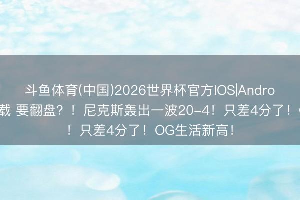 斗鱼体育(中国)2026世界杯官方IOS|Android手机app下载 要翻盘？！尼克斯轰出一波20-4！只差4分了！OG生活新高！